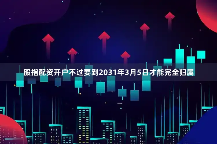 股指配资开户不过要到2031年3月5日才能完全归属