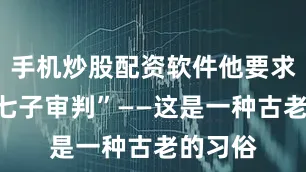 手机炒股配资软件他要求进行“七子审判”——这是一种古老的习俗