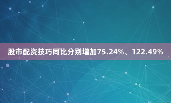 股市配资技巧同比分别增加75.24%、122.49%