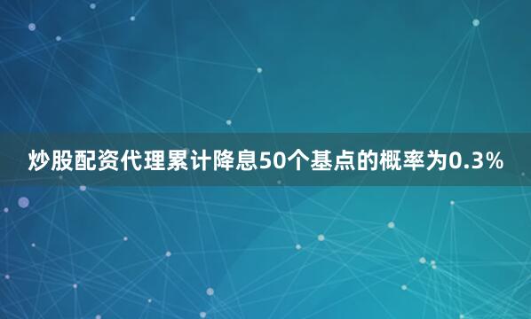 炒股配资代理累计降息50个基点的概率为0.3%
