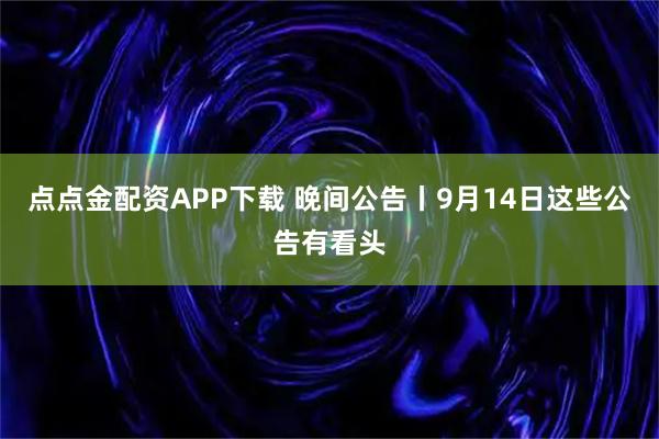 点点金配资APP下载 晚间公告丨9月14日这些公告有看头