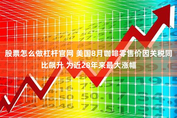 股票怎么做杠杆官网 美国8月咖啡零售价因关税同比飙升 为近28年来最大涨幅