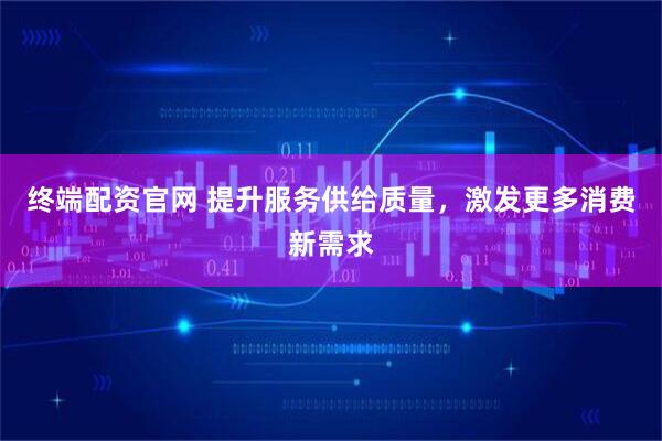 终端配资官网 提升服务供给质量，激发更多消费新需求