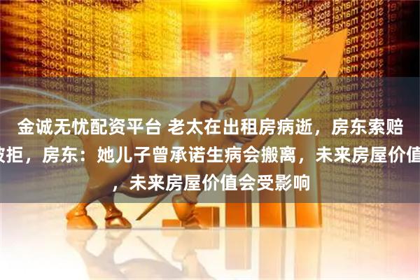金诚无忧配资平台 老太在出租房病逝，房东索赔3000元被拒，房东：她儿子曾承诺生病会搬离，未来房屋价值会受影响