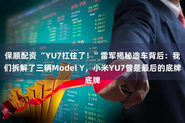 保顺配资 “YU7扛住了！”雷军揭秘造车背后：我们拆解了三辆Model Y，小米YU7曾是最后的底牌