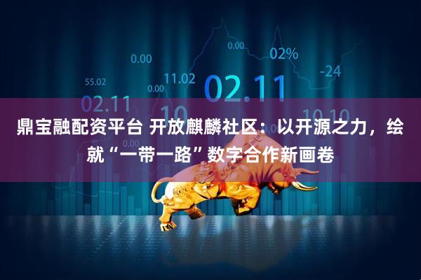 鼎宝融配资平台 开放麒麟社区：以开源之力，绘就“一带一路”数字合作新画卷