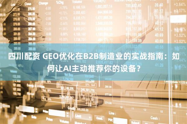 四川配资 GEO优化在B2B制造业的实战指南：如何让AI主动推荐你的设备？