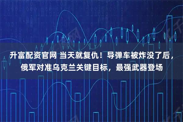 升富配资官网 当天就复仇！导弹车被炸没了后，俄军对准乌克兰关键目标，最强武器登场