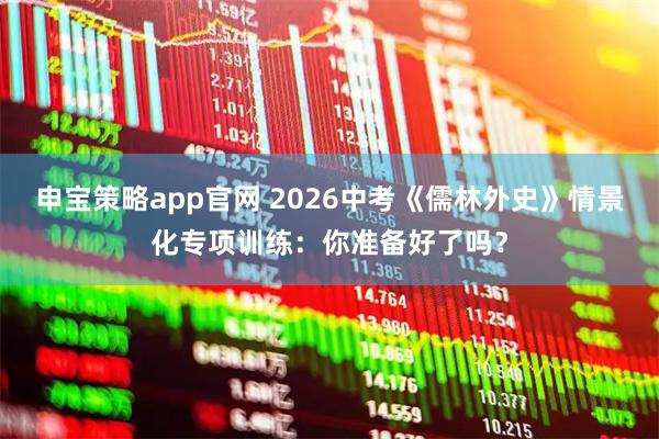 申宝策略app官网 2026中考《儒林外史》情景化专项训练：你准备好了吗？
