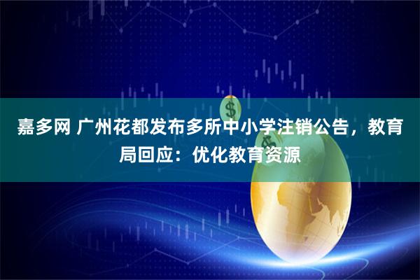 嘉多网 广州花都发布多所中小学注销公告，教育局回应：优化教育资源