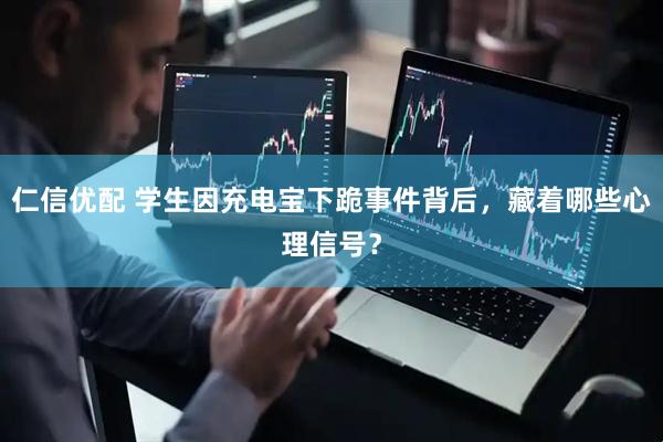 仁信优配 学生因充电宝下跪事件背后，藏着哪些心理信号？