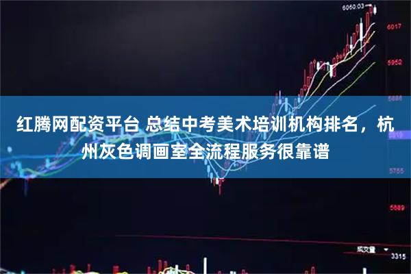 红腾网配资平台 总结中考美术培训机构排名，杭州灰色调画室全流程服务很靠谱