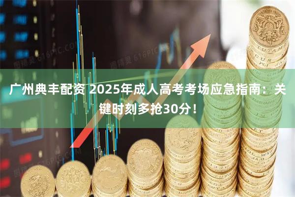 广州典丰配资 2025年成人高考考场应急指南：关键时刻多抢30分！