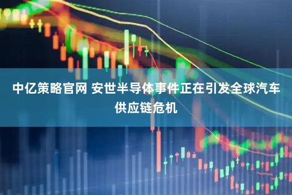 中亿策略官网 安世半导体事件正在引发全球汽车供应链危机