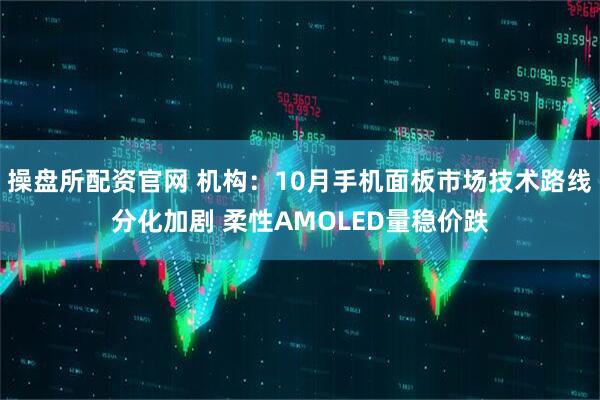 操盘所配资官网 机构：10月手机面板市场技术路线分化加剧 柔性AMOLED量稳价跌