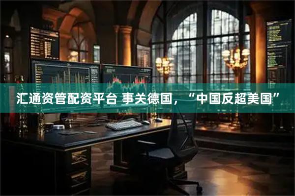 汇通资管配资平台 事关德国，“中国反超美国”
