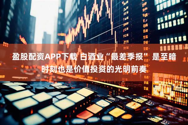 盈股配资APP下载 白酒业“最差季报” 是至暗时刻也是价值投资的光明前奏