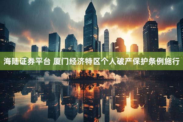 海陆证券平台 厦门经济特区个人破产保护条例施行