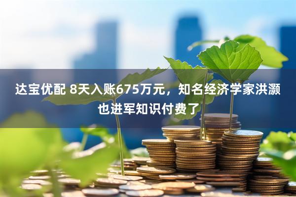 达宝优配 8天入账675万元，知名经济学家洪灏也进军知识付费了