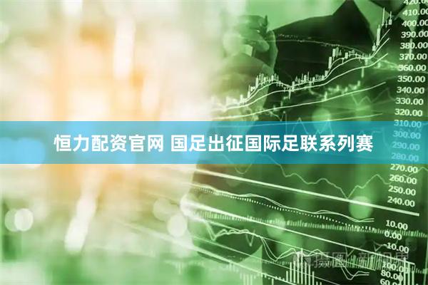 恒力配资官网 国足出征国际足联系列赛