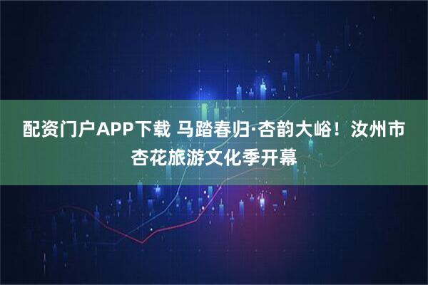 配资门户APP下载 马踏春归·杏韵大峪！汝州市杏花旅游文化季开幕