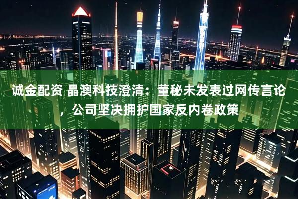 诚金配资 晶澳科技澄清：董秘未发表过网传言论，公司坚决拥护国家反内卷政策