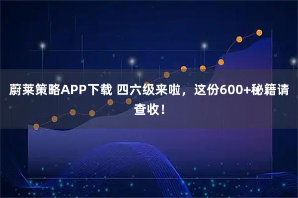 蔚莱策略APP下载 四六级来啦，这份600+秘籍请查收！