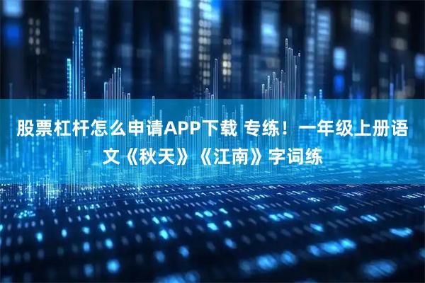 股票杠杆怎么申请APP下载 专练！一年级上册语文《秋天》《江南》字词练