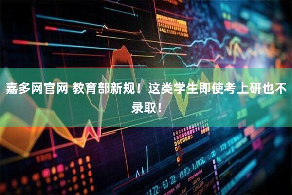 嘉多网官网 教育部新规！这类学生即使考上研也不录取！
