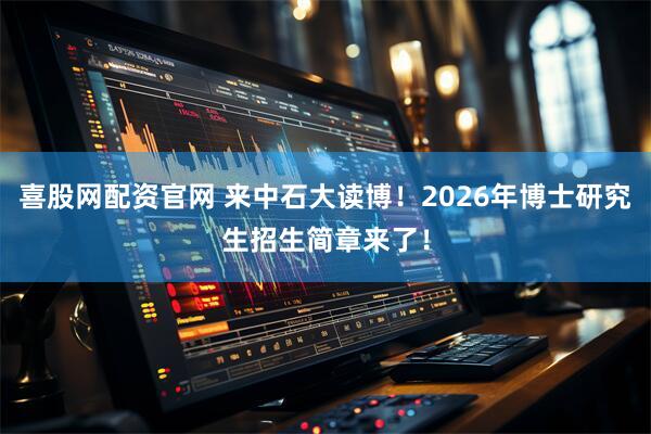 喜股网配资官网 来中石大读博！2026年博士研究生招生简章来了！