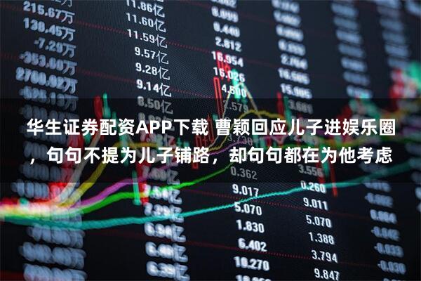 华生证券配资APP下载 曹颖回应儿子进娱乐圈，句句不提为儿子铺路，却句句都在为他考虑