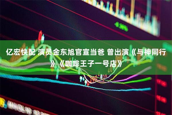 亿宏快配 演员金东旭官宣当爸 曾出演《与神同行》《咖啡王子一号店》
