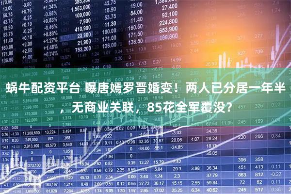 蜗牛配资平台 曝唐嫣罗晋婚变！两人已分居一年半，无商业关联，85花全军覆没？