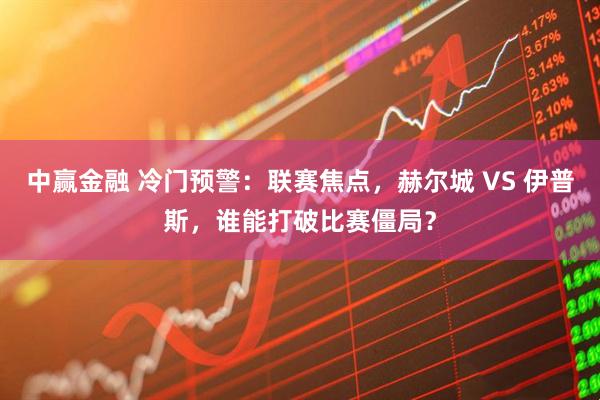 中赢金融 冷门预警：联赛焦点，赫尔城 VS 伊普斯，谁能打破比赛僵局？