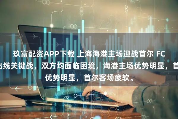 玖富配资APP下载 上海海港主场迎战首尔 FC，争夺亚冠出线关键战，双方均面临困境，海港主场优势明显，首尔客场疲软。