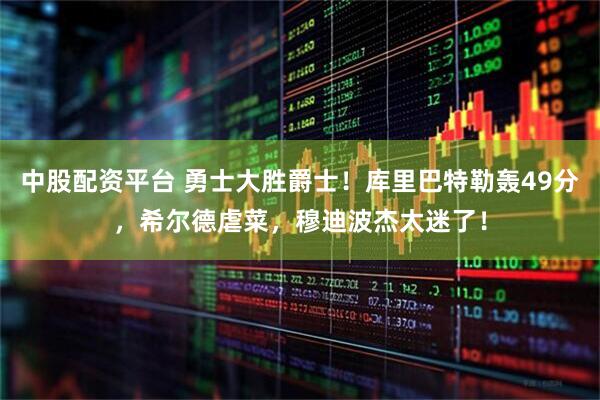 中股配资平台 勇士大胜爵士！库里巴特勒轰49分，希尔德虐菜，穆迪波杰太迷了！
