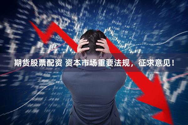期货股票配资 资本市场重要法规，征求意见！