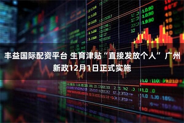 丰益国际配资平台 生育津贴“直接发放个人” 广州新政12月1日正式实施