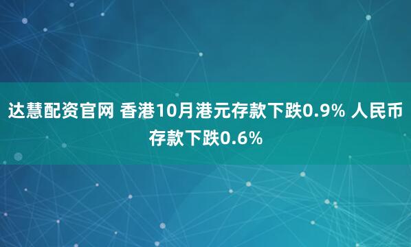 达慧配资官网 香港10月港元存款下跌0.9% 人民币存款下跌0.6%