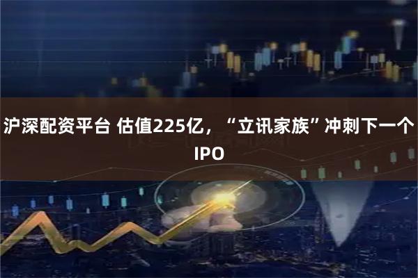 沪深配资平台 估值225亿，“立讯家族”冲刺下一个IPO