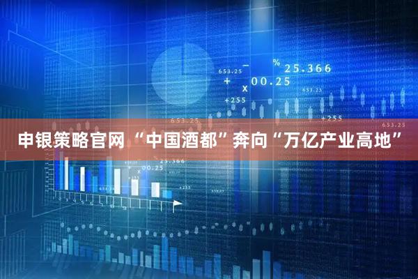 申银策略官网 “中国酒都”奔向“万亿产业高地”