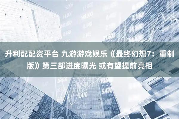 升利配配资平台 九游游戏娱乐《最终幻想7：重制版》第三部进度曝光 或有望提前亮相