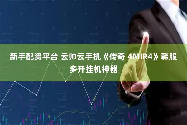新手配资平台 云帅云手机《传奇 4MIR4》韩服多开挂机神器
