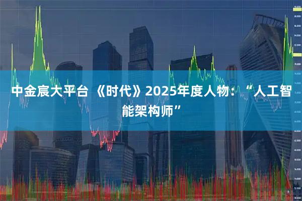 中金宸大平台 《时代》2025年度人物：“人工智能架构师”