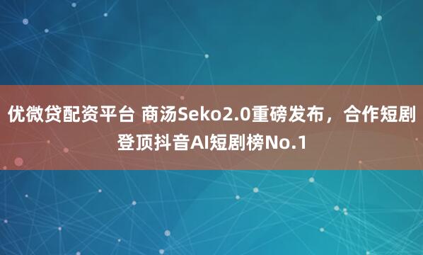 优微贷配资平台 商汤Seko2.0重磅发布，合作短剧登顶抖音AI短剧榜No.1