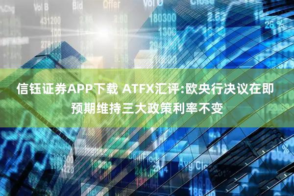 信钰证券APP下载 ATFX汇评:欧央行决议在即 预期维持三大政策利率不变
