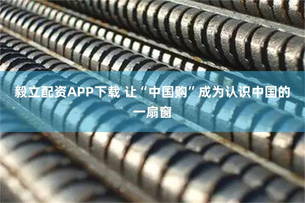 毅立配资APP下载 让“中国购”成为认识中国的一扇窗