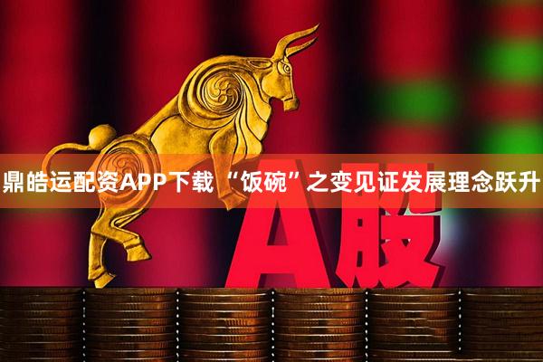 鼎皓运配资APP下载 “饭碗”之变见证发展理念跃升
