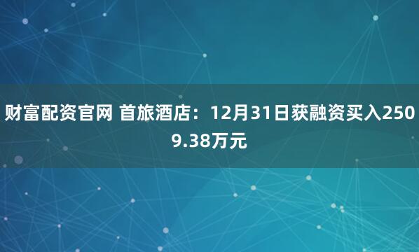 财富配资官网 首旅酒店：12月31日获融资买入2509.38万元