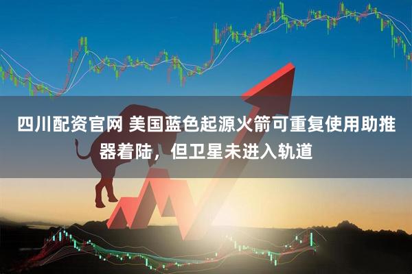 四川配资官网 美国蓝色起源火箭可重复使用助推器着陆，但卫星未进入轨道